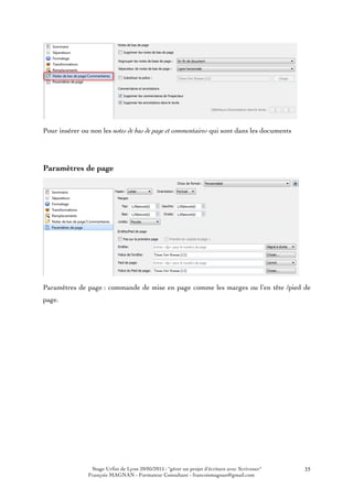 Stage Urfist de Lyon 20/05/2015 : "gérer un projet d'écriture avec Scrivener"
François MAGNAN - Formateur Consultant - francoismagnan@gmail.com
35
Pour insérer ou non les notes de bas de page et commentaires qui sont dans les documents
Paramètres de page
Paramètres de page : commande de mise en page comme les marges ou l’en tête /pied de
page.
 