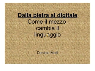 Dalla pietra al digitale Come il mezzo  cambia il linguaggio Daniela Melli 
