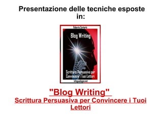 Presentazione delle tecniche esposte in:  &quot;Blog Writing&quot;  Scrittura Persuasiva per Convincere i Tuoi Lettori 