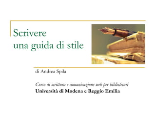 Scrivere una guida di stile di Andrea Spila Corso di scrittura e comunicazione web per bibliotecari Università di Modena e Reggio Emilia 