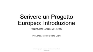 Scrivere un Progetto
Europeo: Introduzione
Progettualità Europea 2014-2020
Prof. Dott. Nicolò Guaita Diani

Scrivere un progetto Europeo - Introduzione - Dott. Nicolò
Guaita Diani

 