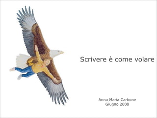Scrivere è come volare




     Anna Maria Carbone
        Giugno 2008