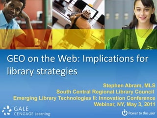 GEO on the Web: Implications for library strategies Stephen Abram, MLS South Central Regional Library Council  Emerging Library Technologies II: Innovation Conference Webinar, NY, May 3, 2011 