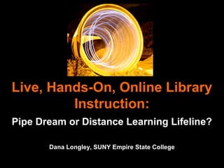 Live, Hands-On, Online Library
Instruction:
Pipe Dream or Distance Learning Lifeline?
Dana Longley, SUNY Empire State College
 