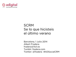 SCRM
Se lo que hicisteis
el último verano
Barcelona, 1 Julio 2014
Albert Fradera
fradera@1to1.es
Tumblr: fradera.com
Twitter: @fradera #ADSocialCRM
 