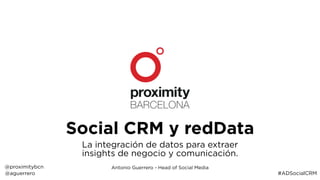 Social CRM y redData
Antonio Guerrero - Head of Social Media
!
La integración de datos para extraer
insights de negocio y comunicación.
@aguerrero
@proximitybcn
#ADSocialCRM
 