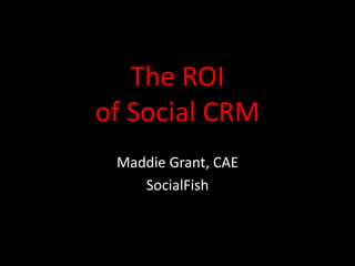 The ROI
of Social CRM
 Maddie Grant, CAE
    SocialFish
 