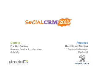 Dimelo	
                                                       Peugeot	
  
Eric	
  Dos	
  Santos	
                           Quen;n	
  de	
  Boissieu	
  
Directeur	
  Général	
  &	
  co-­‐fondateur	
        Community	
  Manager	
  
@dimelo	
                                                    @peugeot	
  




                                                                  www.dimelo.com
 