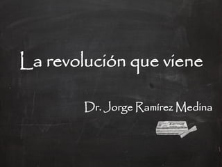 La revolución que viene

        Dr. Jorge Ramírez Medina
 