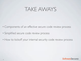 TAKE AWAYS

• Components     of an effective secure code review process

• Simpliﬁed   secure code review process

• How   to kickoff your internal security code review process




4                                                   Softwar S cur
 