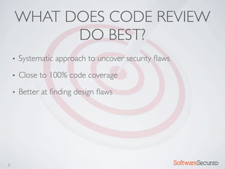 WHAT DOES CODE REVIEW
          DO BEST?
    •   Systematic approach to uncover security ﬂaws
    •   Close to 100% code coverage
    •   Better at ﬁnding design ﬂaws




5                                                      Softwar S cur
 