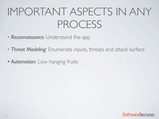 IMPORTANT ASPECTS IN ANY
         PROCESS
 •   Reconnaissance: Understand the app

 •   Threat Modeling: Enumerate inputs, threats and attack surface

 •   Automation: Low hanging fruits




11                                                     Softwar S cur
 