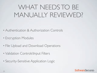 WHAT NEEDS TO BE
          MANUALLY REVIEWED?

• Authentication    & Authorization Controls

• Encryption    Modules

• File   Upload and Download Operations

• Validation   ControlsInput Filters

• Security-Sensitive Application   Logic

25                                             Softwar S cur
 