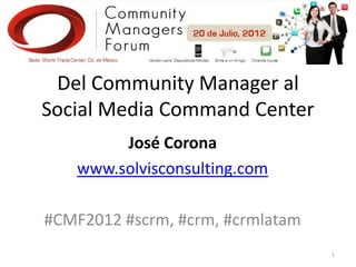 Del Community Manager al
Social Media Command Center
        José Corona
   www.solvisconsulting.com

#CMF2012 #scrm, #crm, #crmlatam
                                  1
 