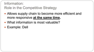 Information:
Role in the Competitive Strategy
 Allows supply chain to become more efficient and
more responsive at the same time.
 What information is most valuable?
 Example: Dell
 