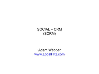 SOCIAL + CRM
(SCRM)
Adam Webber
www.LocalHitz.com
 