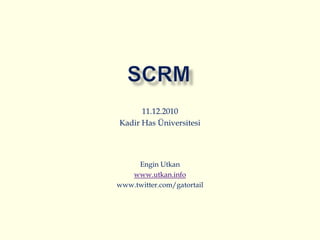 SCRM 11.12.2010 Kadir Has Üniversitesi Engin Utkan www.utkan.info www.twitter.com/gatortail 