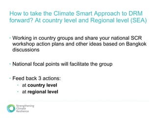 How to take the Climate Smart Approach to DRM forward? At country level and Regional level (SEA) ,[object Object],[object Object],[object Object],[object Object],[object Object]