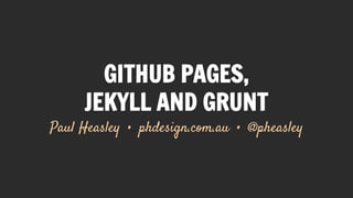 GITHUB PAGES,
JEKYLL AND GRUNT
Paul Heasley • phdesign.com.au • @pheasley
 