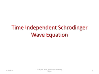 Time Independent Schrodinger
Wave Equation
Dr. Sujit K. Shah, Tribhuvan University,
Nepal
7/15/2020 1
 