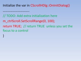 Initialize the var in CScrollHDlg::OnInitDialog()
…………………………..
// TODO: Add extra initialization here
m_ctrlScroll.SetScrollRange(0, 100);
return TRUE; // return TRUE unless you set the
focus to a control
}
 