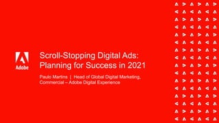 Scroll-Stopping Digital Ads:
Planning for Success in 2021
Paulo Martins | Head of Global Digital Marketing,
Commercial – Adobe Digital Experience
 