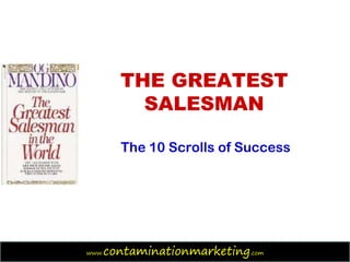 THE GREATEST
           SALESMAN

         The 10 Scrolls of Success




www.   contaminationmarketing.com    1
 