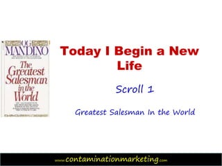 Today I Begin a New
         Life
                   Scroll 1

         Greatest Salesman In the World




www.   contaminationmarketing.com
 