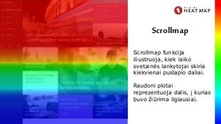 Scrollmap funkcija
iliustruoja, kiek laiko
svetainės lankytojai skiria
kiekvienai puslapio daliai.
Raudoni plotai
reprezentuoja dalis, į kurias
buvo žiūrima ilgiausiai.
Scrollmap
 