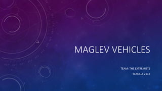 MAGLEV VEHICLES
TEAM: THE EXTREMISTS
SCROLLS 2112
 