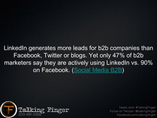 LinkedIn generates more leads for b2b companies than
    Facebook, Twitter or blogs. Yet only 47% of b2b
marketers say they are actively using LinkedIn vs. 90%
          on Facebook. (Social Media B2B)
 