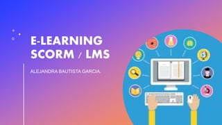 E-LEARNING
SCORM / LMS
ALEJANDRA BAUTISTA GARCIA.
 