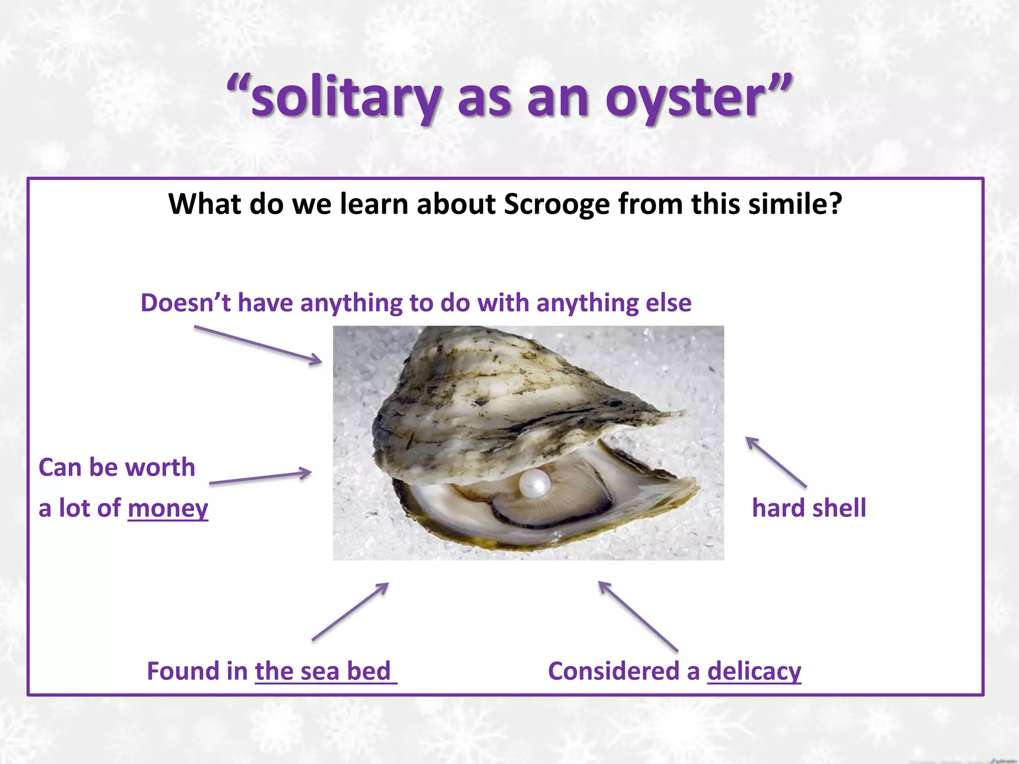 “solitary as an oyster”
What do we learn about Scrooge from this simile?
Doesn’t have anything to do with anything else
Can be worth
a lot of money hard shell
Found in the sea bed Considered a delicacy
 