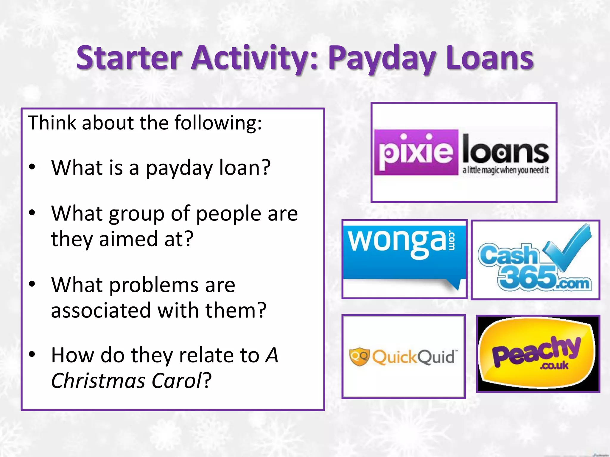 Starter Activity: Payday Loans
Think about the following:
• What is a payday loan?
• What group of people are
they aimed at?
• What problems are
associated with them?
• How do they relate to A
Christmas Carol?
 