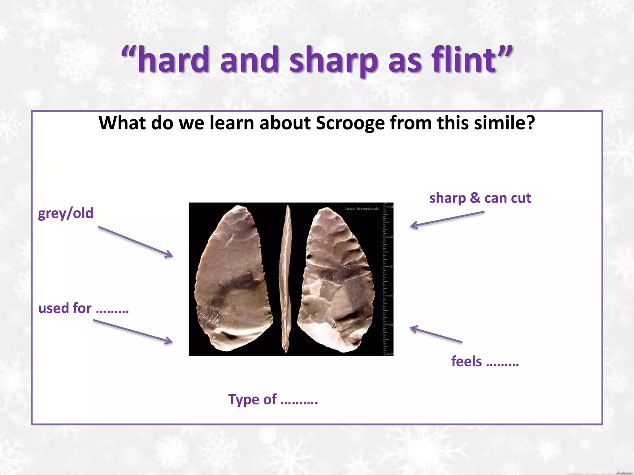 “hard and sharp as flint”
What do we learn about Scrooge from this simile?
sharp & can cut
grey/old
used for ………
feels ………
Type of ……….
 