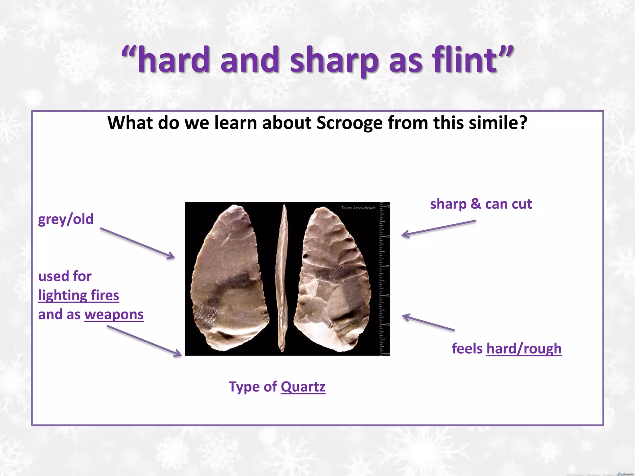 “hard and sharp as flint”
What do we learn about Scrooge from this simile?
sharp & can cut
grey/old
used for
lighting fires
and as weapons
feels hard/rough
Type of Quartz
 