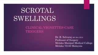 SCROTAL
SWELLINGS
CLINICAL VIGNETTES-CASE
TRIGGERS
Dr. B. Selvaraj MS; Mch; FICS;
Professor of Surgery
Melaka Manipal Medical College
Melaka 75150 Malaysia
 