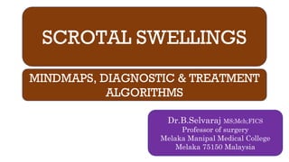 SCROTAL SWELLINGS
MINDMAPS, DIAGNOSTIC & TREATMENT
ALGORITHMS
Dr.B.Selvaraj MS;Mch;FICS
Professor of surgery
Melaka Manipal Medical College
Melaka 75150 Malaysia
 