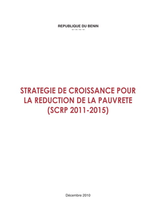 REPUBLIQUE DU BENIN




STRATEGIE DE CROISSANCE POUR
 LA REDUCTION DE LA PAUVRETE
       (SCRP 2011-2015)




            Décembre 2010
 