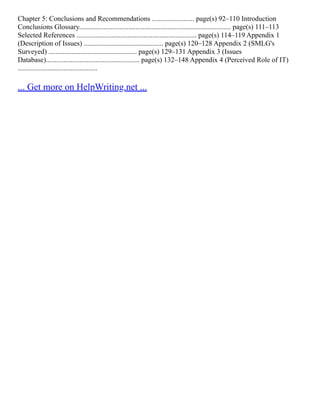 Chapter 5: Conclusions and Recommendations ........................ page(s) 92–110 Introduction
Conclusions Glossary...................................................................................... page(s) 111–113
Selected References .................................................................... page(s) 114–119 Appendix 1
(Description of Issues) ............................................. page(s) 120–128 Appendix 2 (SMLG's
Surveyed) .................................................. page(s) 129–131 Appendix 3 (Issues
Database)..................................................... page(s) 132–148 Appendix 4 (Perceived Role of IT)
.............................................
... Get more on HelpWriting.net ...
 