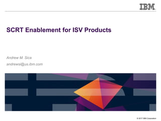 © 2017 IBM Corporation
SCRT Enablement for ISV Products
Andrew M. Sica
andrewsi@us.ibm.com
 