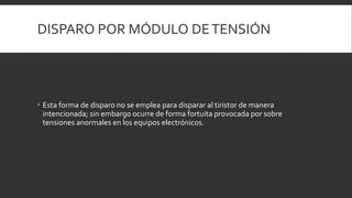 DISPARO POR MÓDULO DE TENSIÓN




 Esta forma de disparo no se emplea para disparar al tiristor de manera
  intencionada; sin embargo ocurre de forma fortuita provocada por sobre
  tensiones anormales en los equipos electrónicos.
 