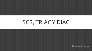 SCR, TRIACY DIAC
Electrónica de Potencia
 