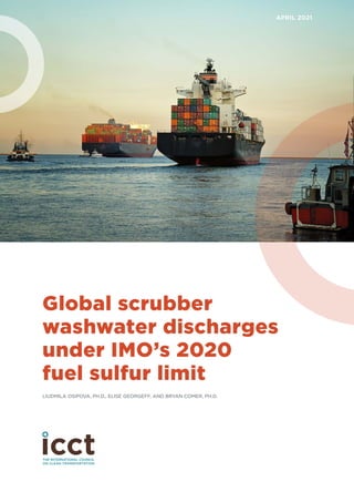 Global scrubber
washwater discharges
under IMO’s 2020
fuel sulfur limit
LIUDMILA OSIPOVA, PH.D., ELISE GEORGEFF, AND BRYAN COMER, PH.D.
APRIL 2021
 