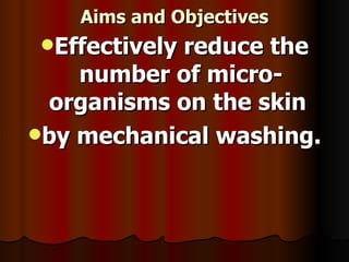 Aims and Objectives
Aims and Objectives
Effectively reduce the
Effectively reduce the
number of micro-
number of micro-
organisms on the skin
organisms on the skin
by mechanical washing.
by mechanical washing.
 