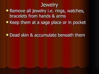 Jewelry
Jewelry
 Remove all jewelry i.e. rings, watches,
Remove all jewelry i.e. rings, watches,
bracelets from hands & arms
bracelets from hands & arms
 Keep them at a sage place or in pocket
Keep them at a sage place or in pocket
 Dead skin & accumulate beneath them
Dead skin & accumulate beneath them
 