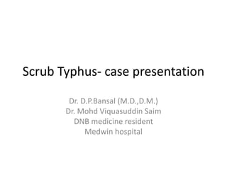 Scrub Typhus- case presentation 
Dr. D.P.Bansal (M.D.,D.M.) 
Dr. Mohd Viquasuddin Saim 
DNB medicine resident 
Medwin hospital 
 