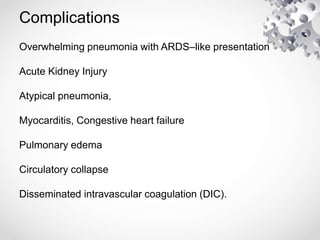 Complications
Overwhelming pneumonia with ARDS–like presentation
Acute Kidney Injury
Atypical pneumonia,
Myocarditis, Congestive heart failure
Pulmonary edema
Circulatory collapse
Disseminated intravascular coagulation (DIC).
 
