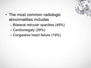 • The most common radiologic
abnormalities includes
– Bilateral reticular opacities (49%)
– Cardiomegaly (29%)
– Congestive heart failure (19%)
 
