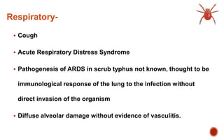 Respiratory-
 Cough
 Acute Respiratory Distress Syndrome
 Pathogenesis of ARDS in scrub typhus not known, thought to be
immunological response of the lung to the infection without
direct invasion of the organism
 Diffuse alveolar damage without evidence of vasculitis.
 